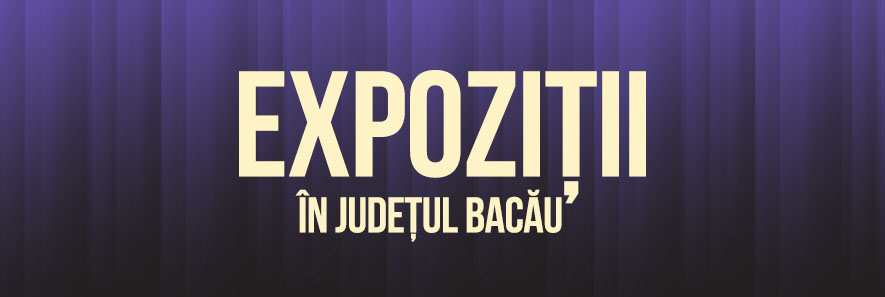 Descoperă lista celor mai noi expoziții din județul Bacău
